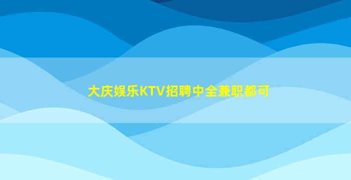 大庆娱乐KTV招聘中全兼职都可
