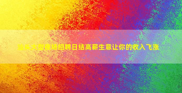 汕头大型夜场招聘日结高薪生意让你的收入飞涨